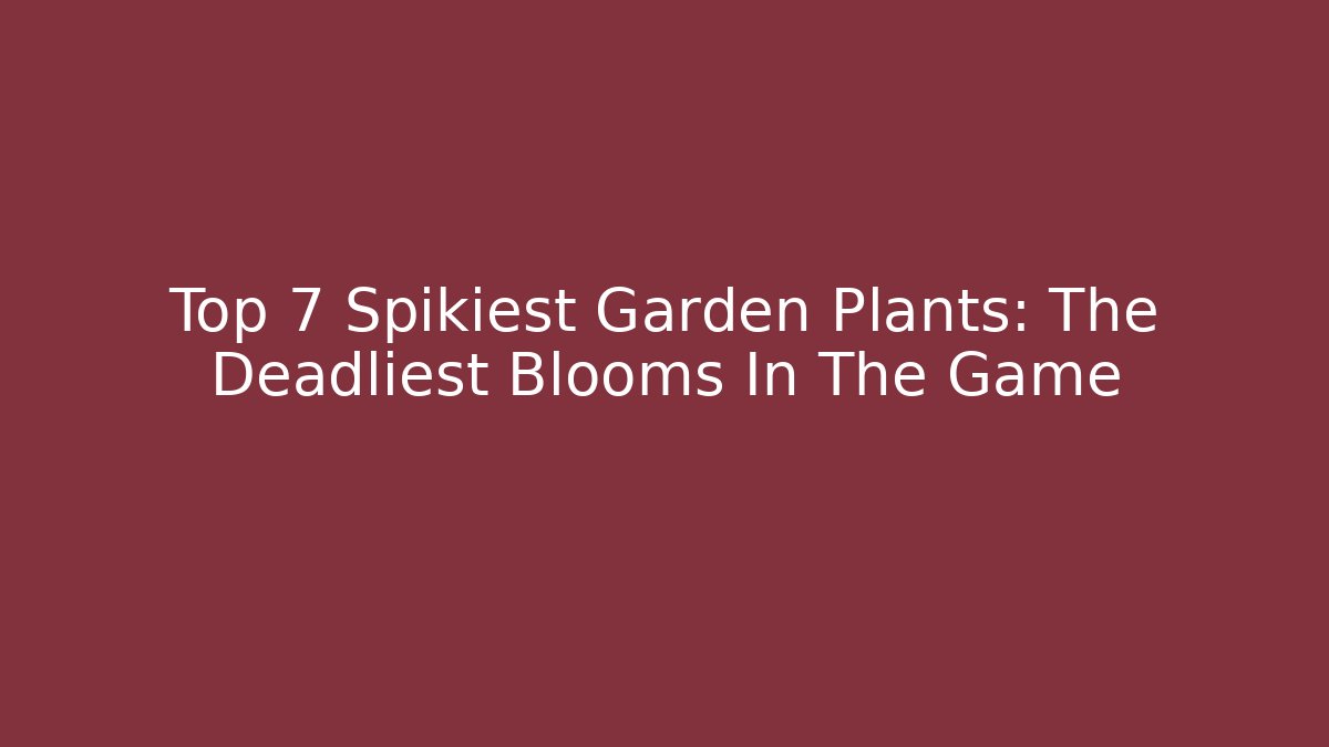 Top 7 Spikiest Garden Plants: The Deadliest Blooms In The Game