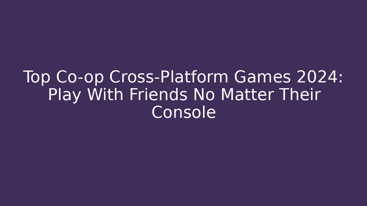 Top Co-op Cross-Platform Games 2024: Play With Friends No Matter Their Console