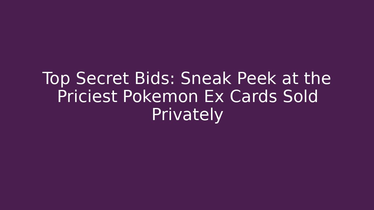 Top Secret Bids: Sneak Peek at the Priciest Pokémon Ex Cards Sold Privately