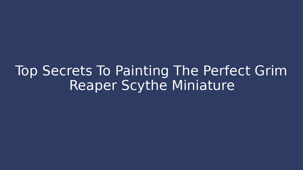 Top Secrets To Painting The Perfect Grim Reaper Scythe Miniature