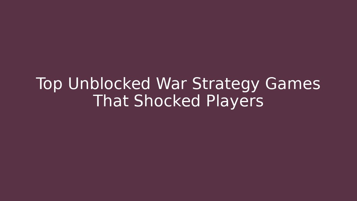 Top Unblocked War Strategy Games That Shocked Players