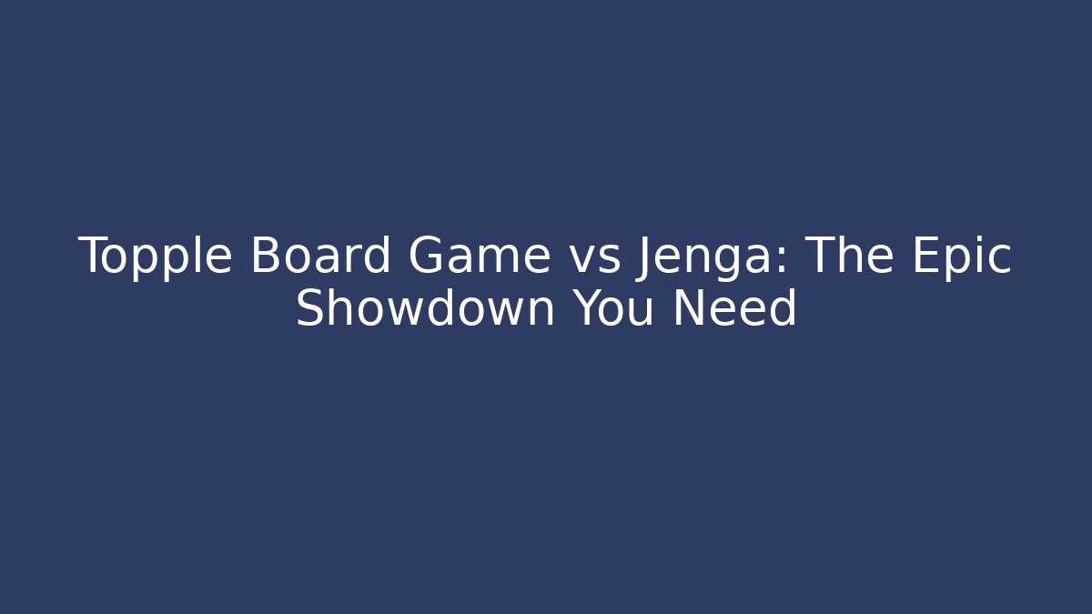 Topple Board Game vs Jenga: The Epic Showdown You Need
