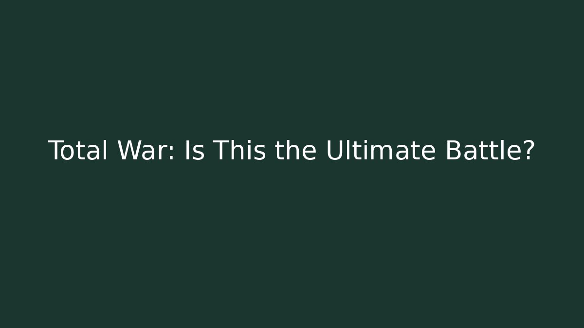 Total War: Is This the Ultimate Battle?