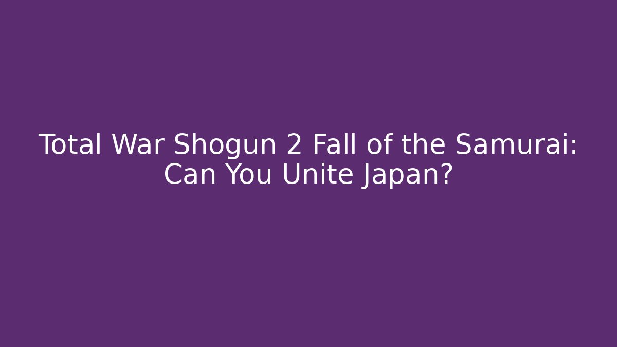 Total War Shogun 2 Fall of the Samurai: Can You Unite Japan?