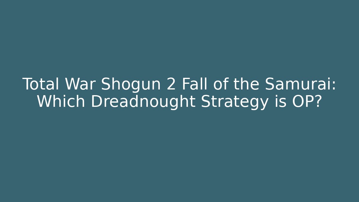 Total War Shogun 2 Fall of the Samurai: Which Dreadnought Strategy is OP?