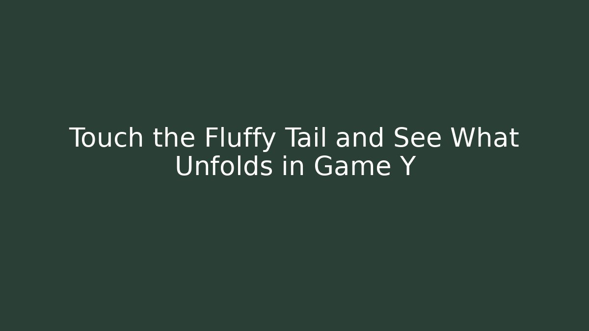 Touch the Fluffy Tail and See What Unfolds in Game Y