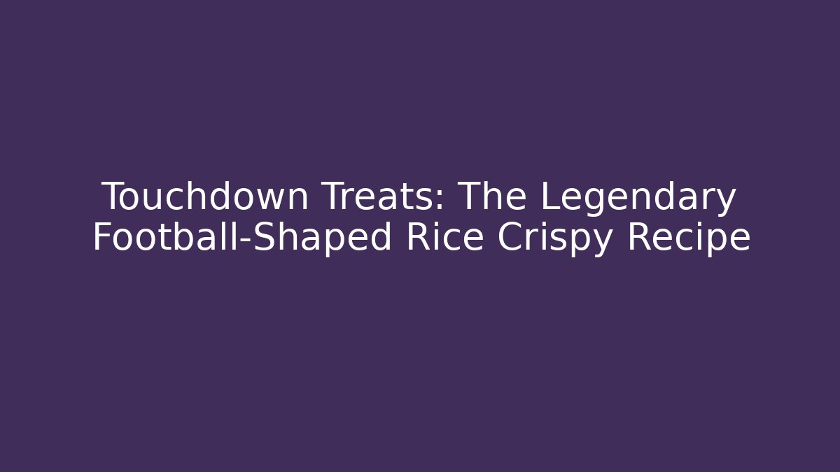 Touchdown Treats: The Legendary Football-Shaped Rice Crispy Recipe