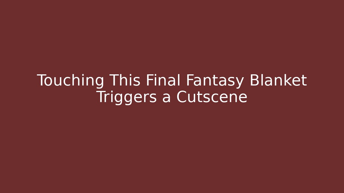Touching This Final Fantasy Blanket Triggers a Cutscene - Andrea Zevedo