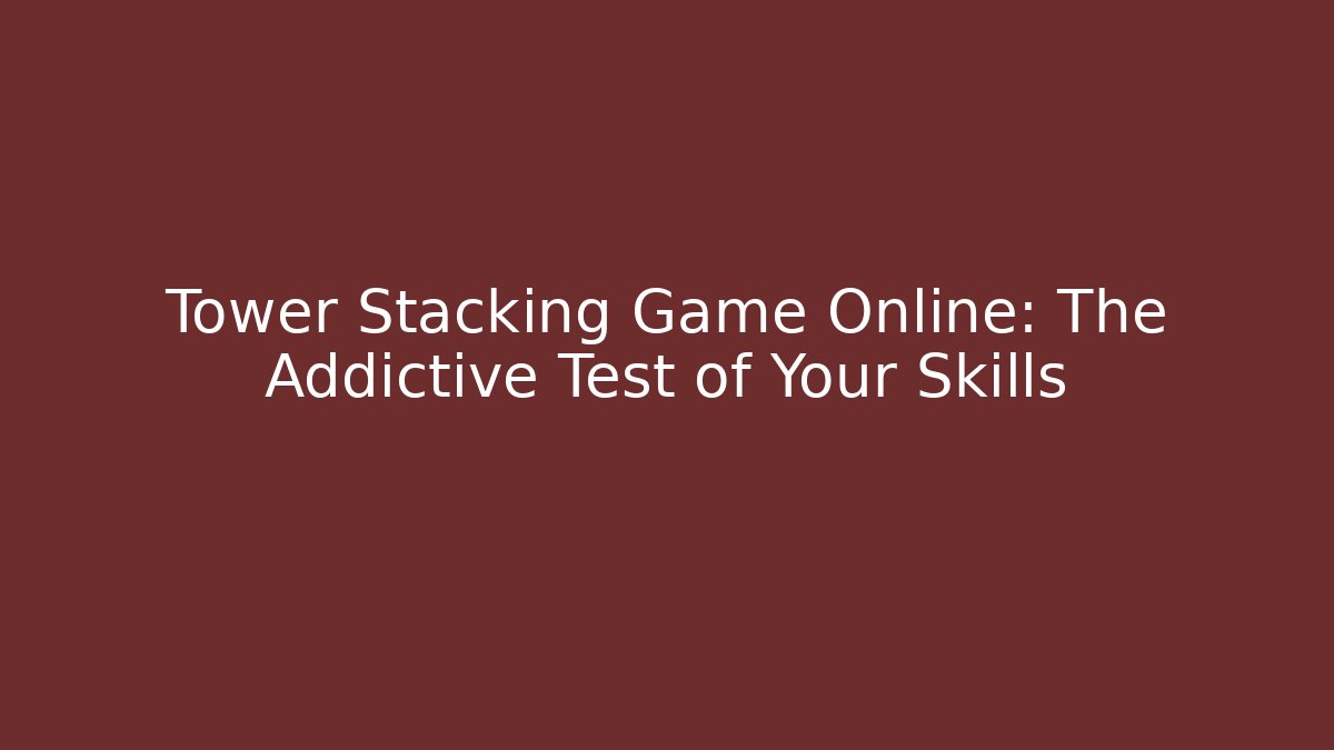 Tower Stacking Game Online: The Addictive Test of Your Skills