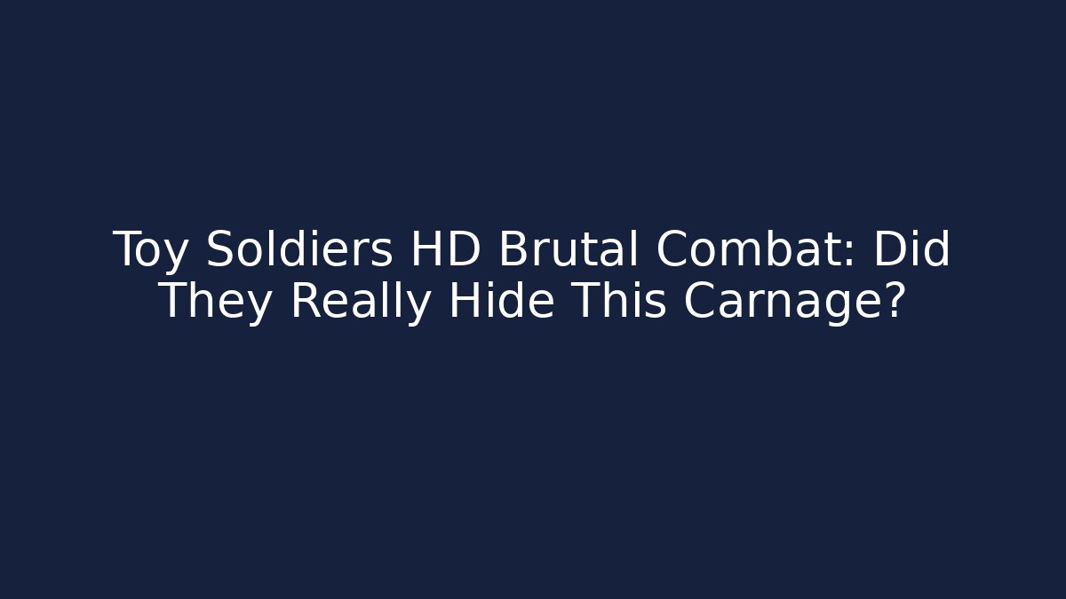 Toy Soldiers HD Brutal Combat: Did They Really Hide This Carnage?