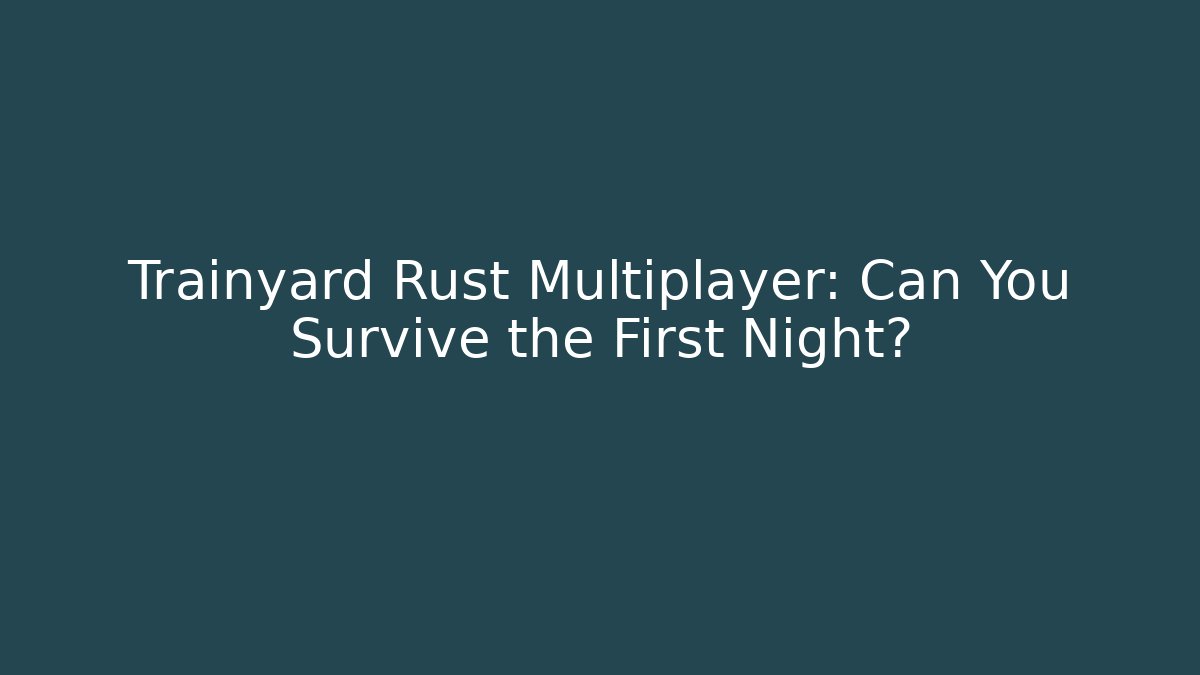 Trainyard Rust Multiplayer: Can You Survive the First Night?