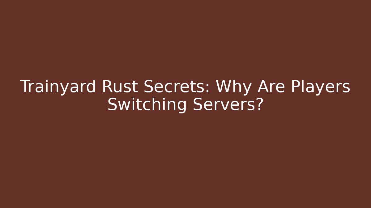 Trainyard Rust Secrets: Why Are Players Switching Servers?