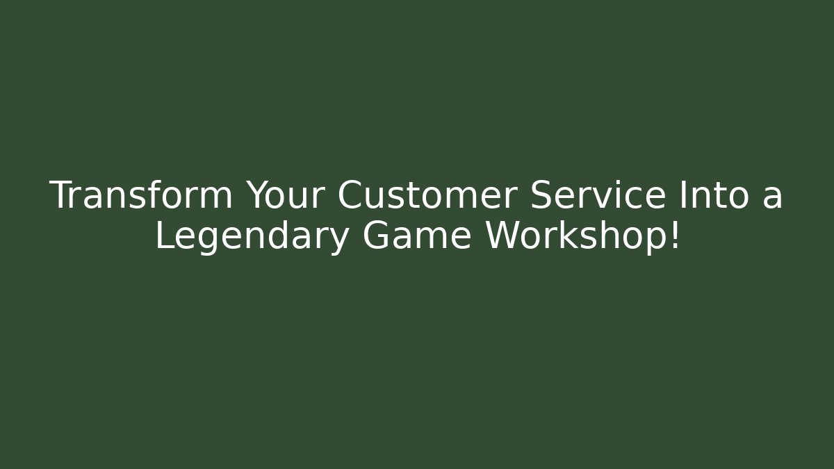 Transform Your Customer Service Into a Legendary Game Workshop!