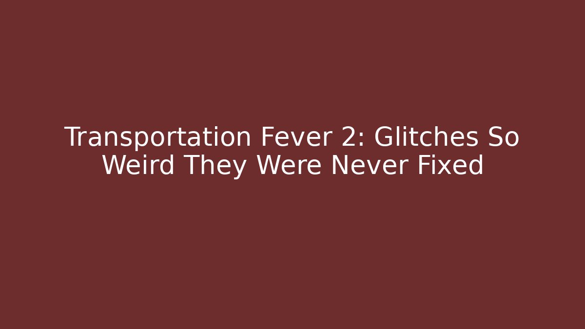 Transportation Fever 2: Glitches So Weird They Were Never Fixed