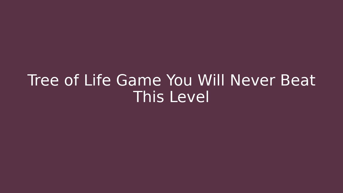 Tree of Life Game You Will Never Beat This Level