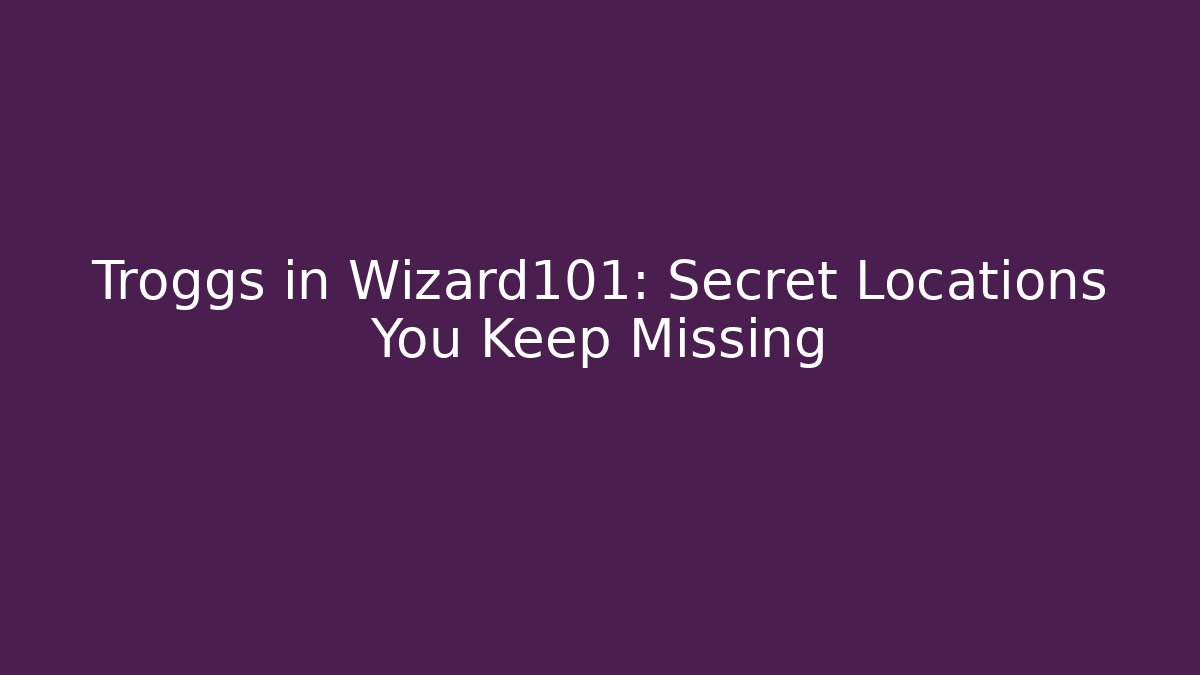 Troggs in Wizard101: Secret Locations You Keep Missing