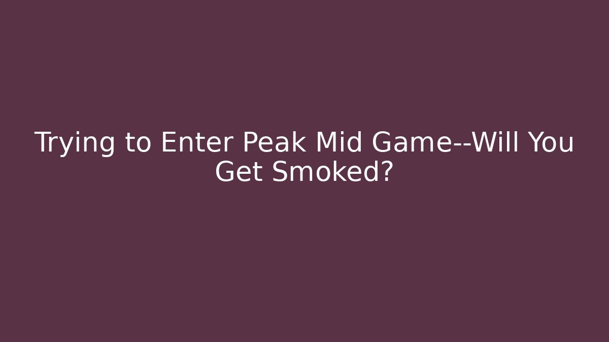 Trying to Enter Peak Mid Game—Will You Get Smoked?
