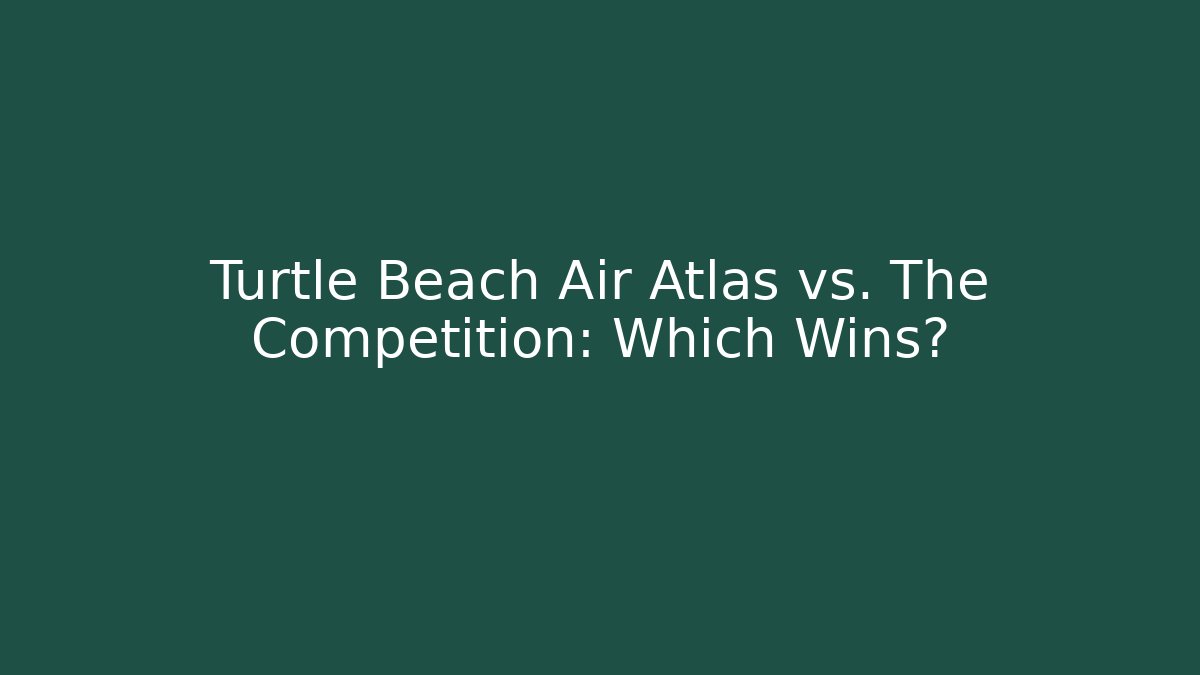 Turtle Beach Air Atlas vs. The Competition: Which Wins?