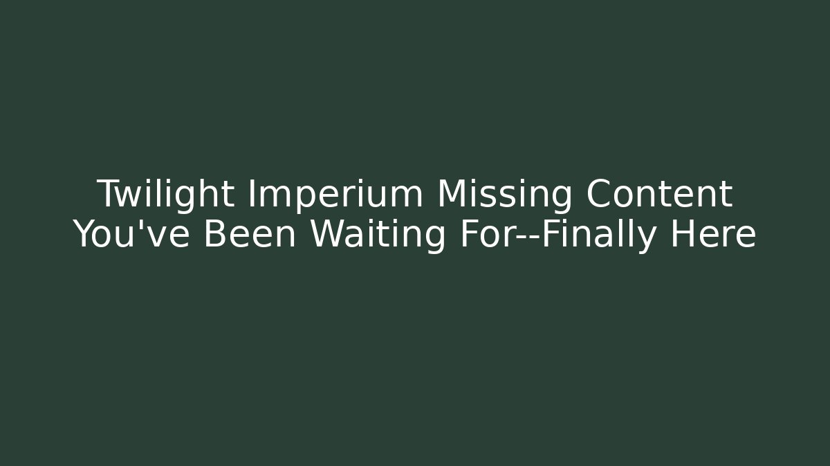 Twilight Imperium Missing Content You've Been Waiting For—Finally Here
