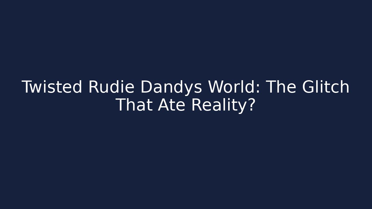 Twisted Rudie Dandys World: The Glitch That Ate Reality?