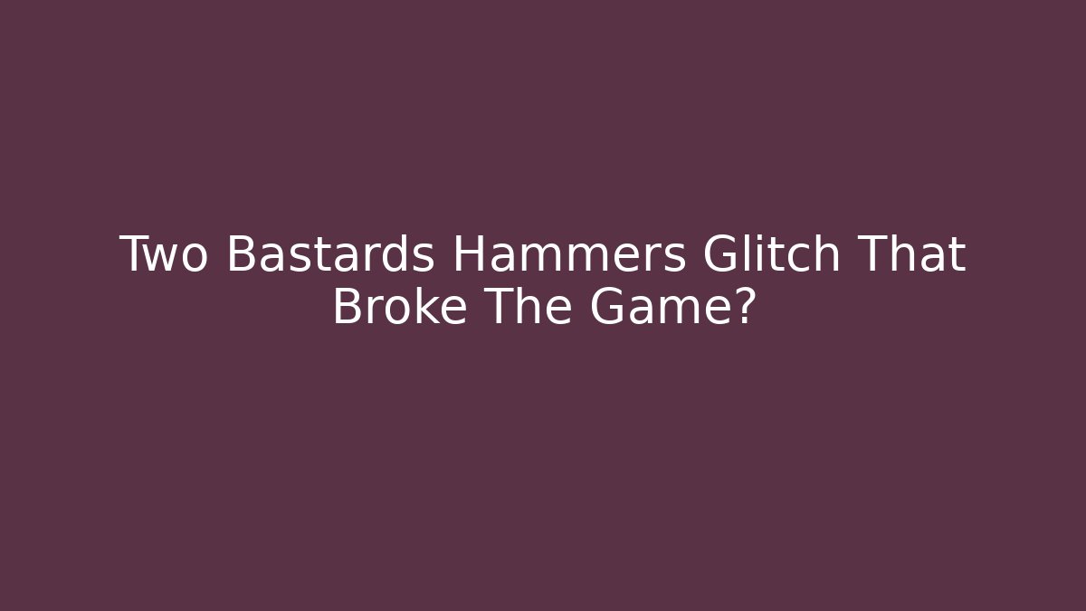 Two Bastards Hammers Glitch That Broke The Game?