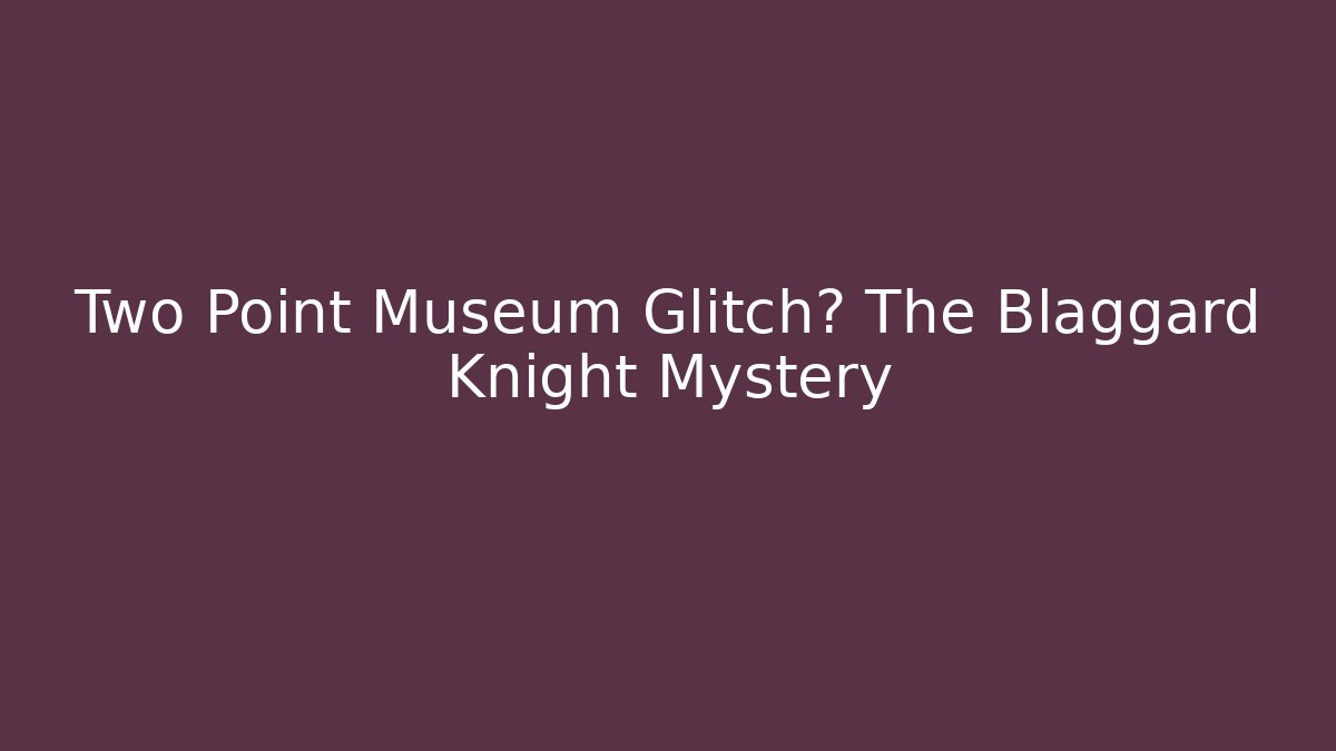 Two Point Museum Glitch? The Blaggard Knight Mystery