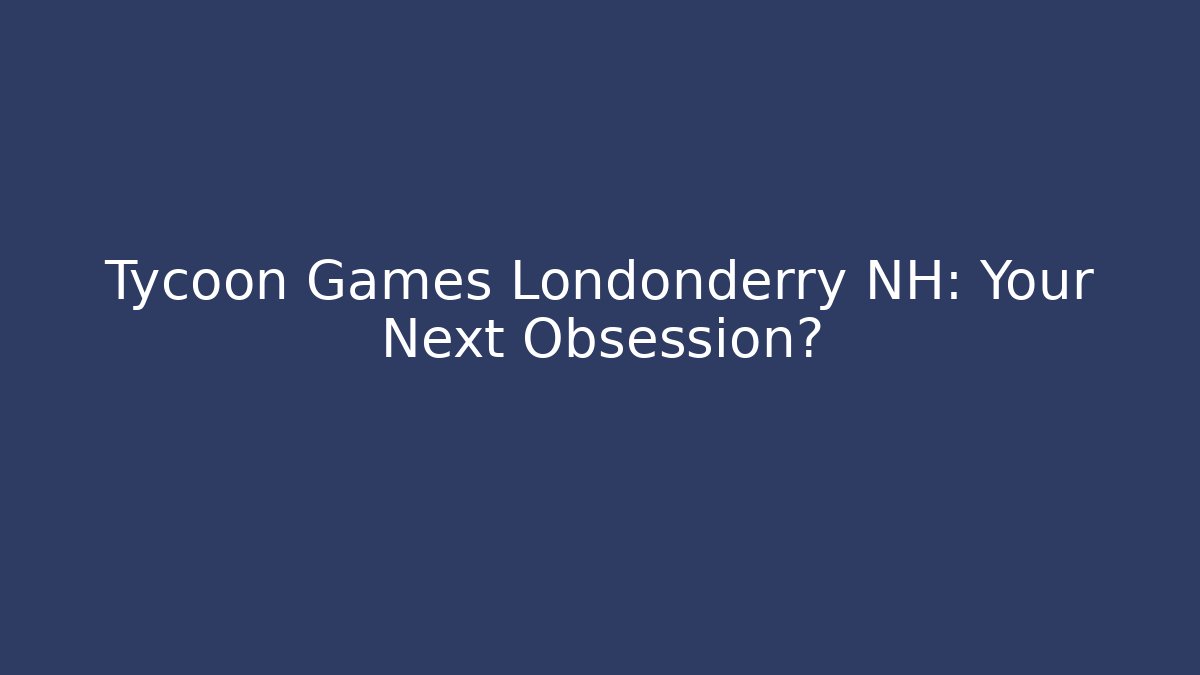 Tycoon Games Londonderry NH: Your Next Obsession?