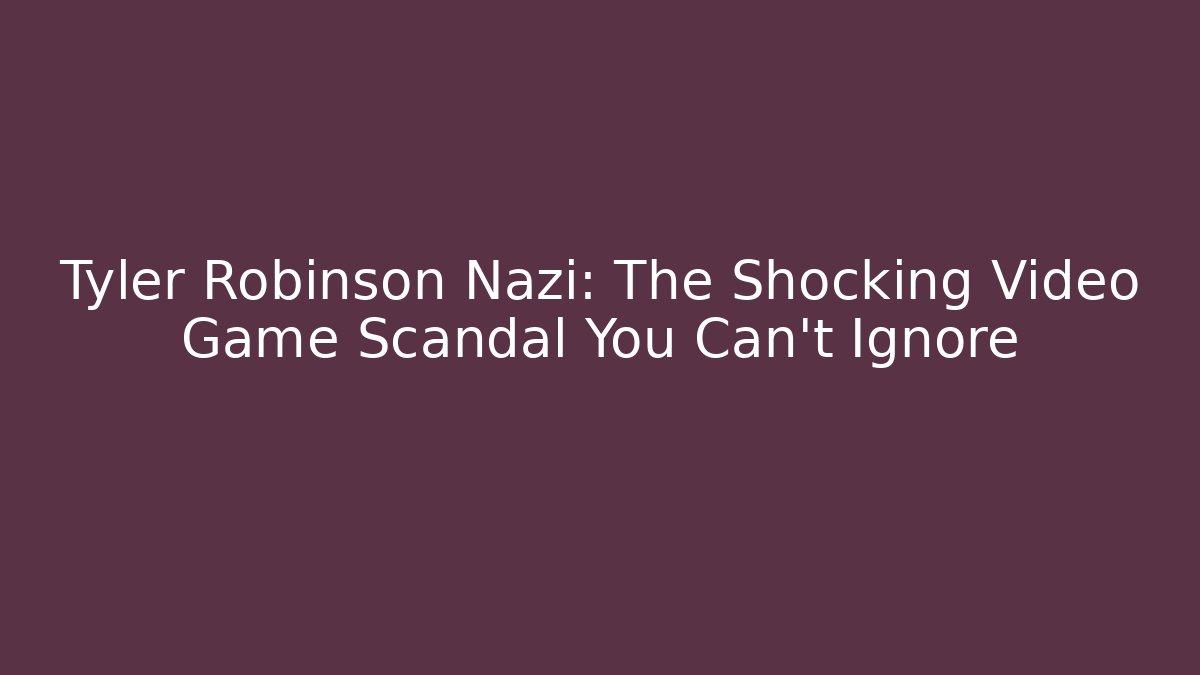 Tyler Robinson Nazi: The Shocking Video Game Scandal You Can't Ignore
