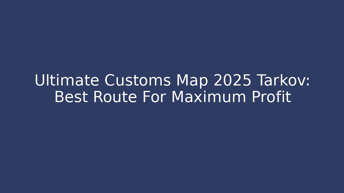 Ultimate Customs Map 2025 Tarkov: Best Route For Maximum Profit