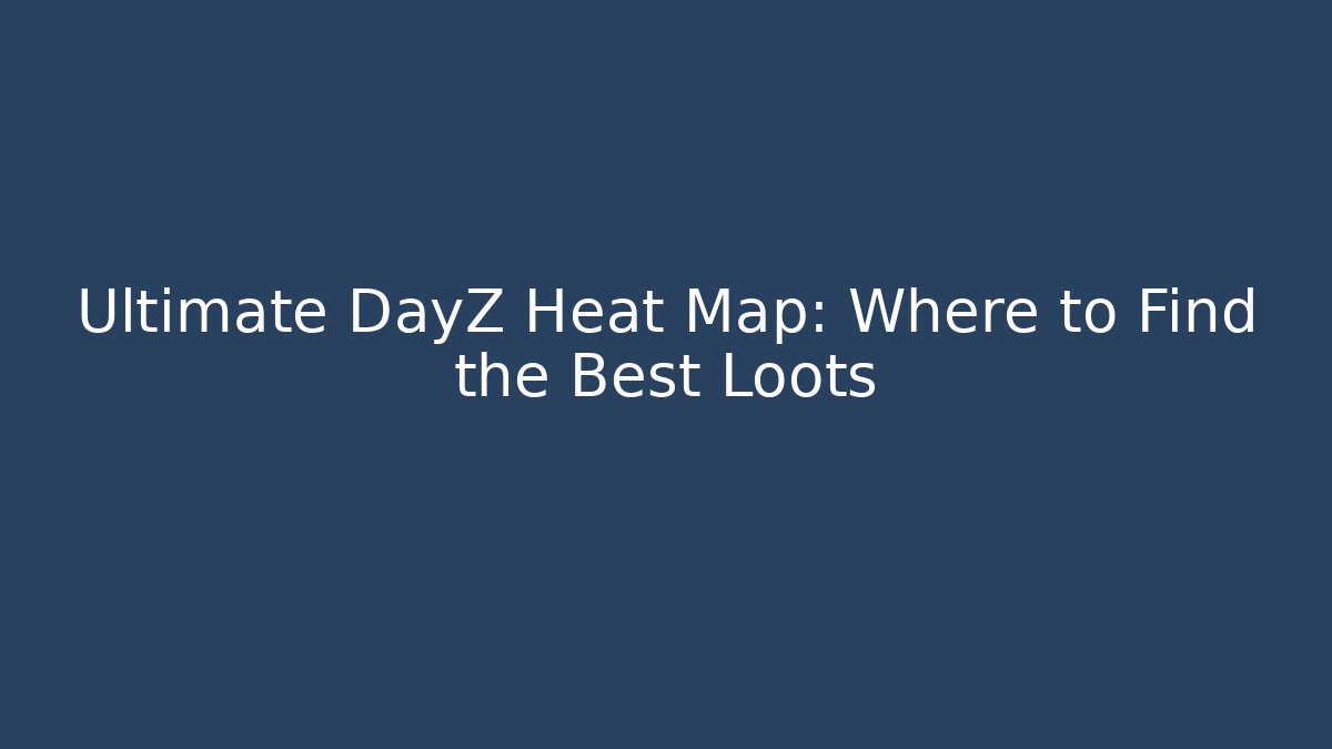Ultimate DayZ Heat Map: Where to Find the Best Loots