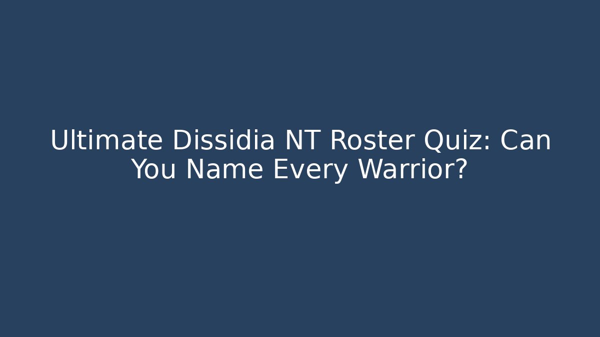 Ultimate Dissidia NT Roster Quiz: Can You Name Every Warrior? - Andrea Zevedo