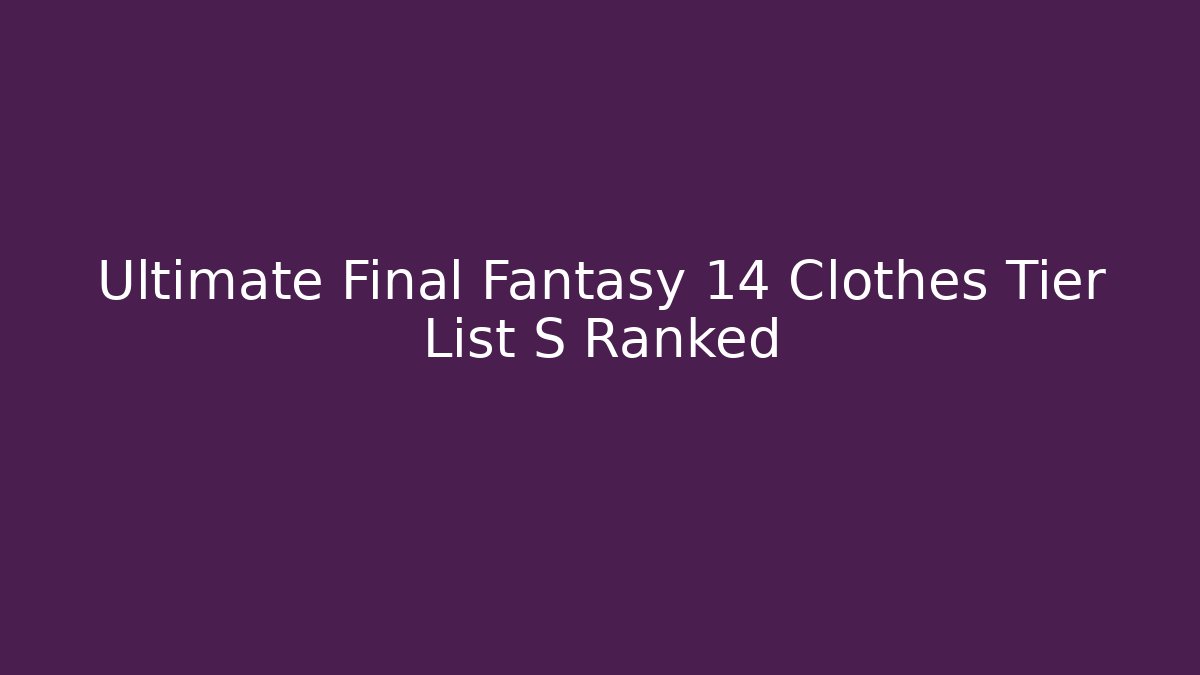 Ultimate Final Fantasy 14 Clothes Tier List S Ranked - Andrea Zevedo