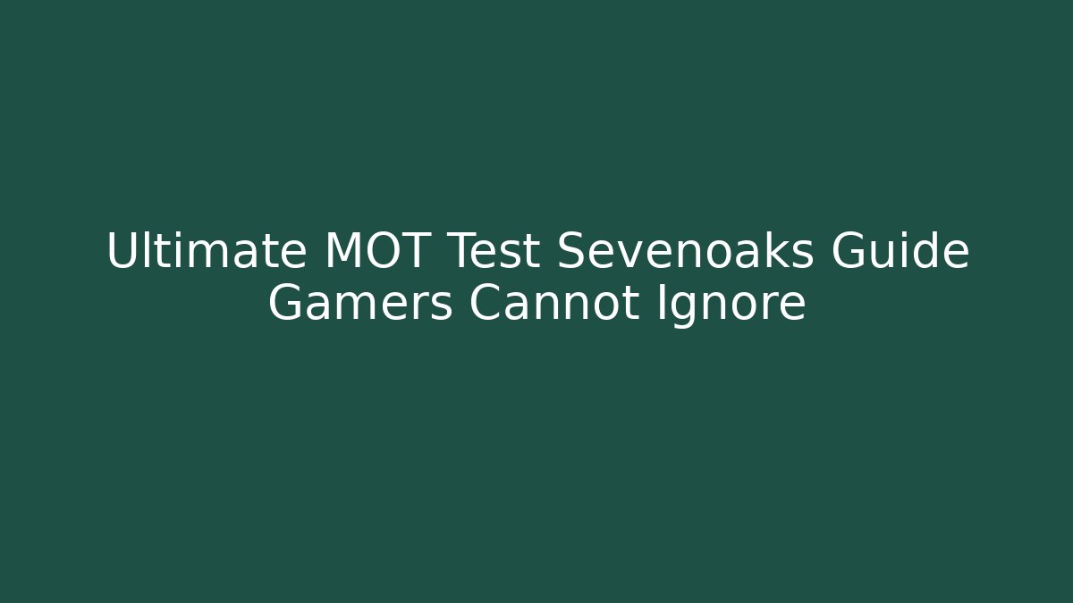 Ultimate MOT Test Sevenoaks Guide Gamers Cannot Ignore