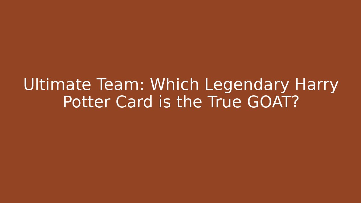 Ultimate Team: Which Legendary Harry Potter Card is the True GOAT?