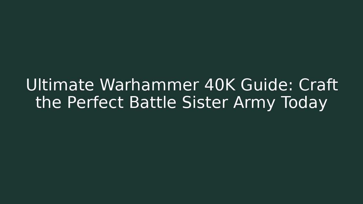 Ultimate Warhammer 40K Guide: Craft the Perfect Battle Sister Army Today