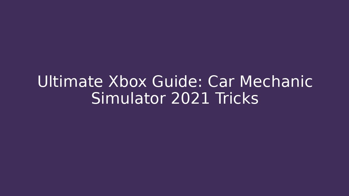 Ultimate Xbox Guide: Car Mechanic Simulator 2021 Tricks