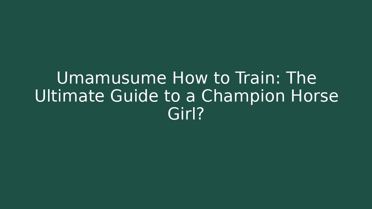 Umamusume How to Train: The Ultimate Guide to a Champion Horse Girl?