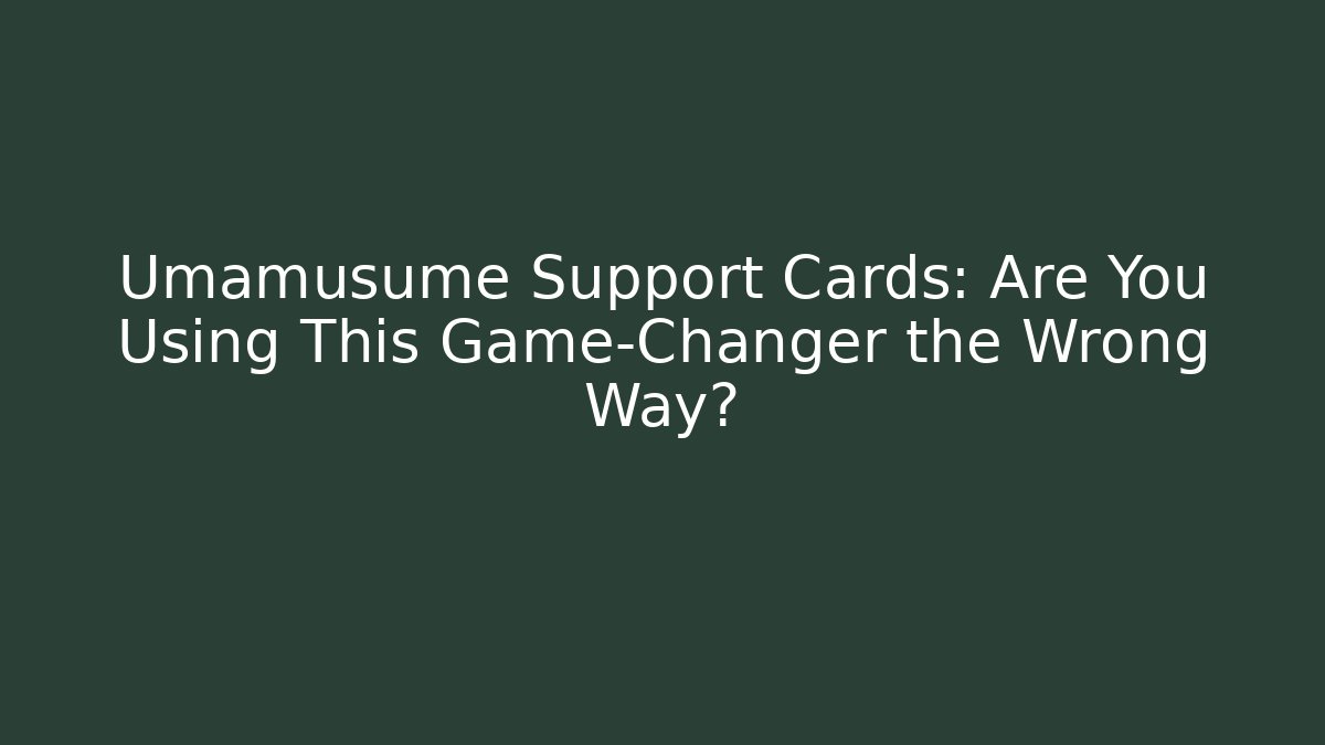 Umamusume Support Cards: Are You Using This Game-Changer the Wrong Way?