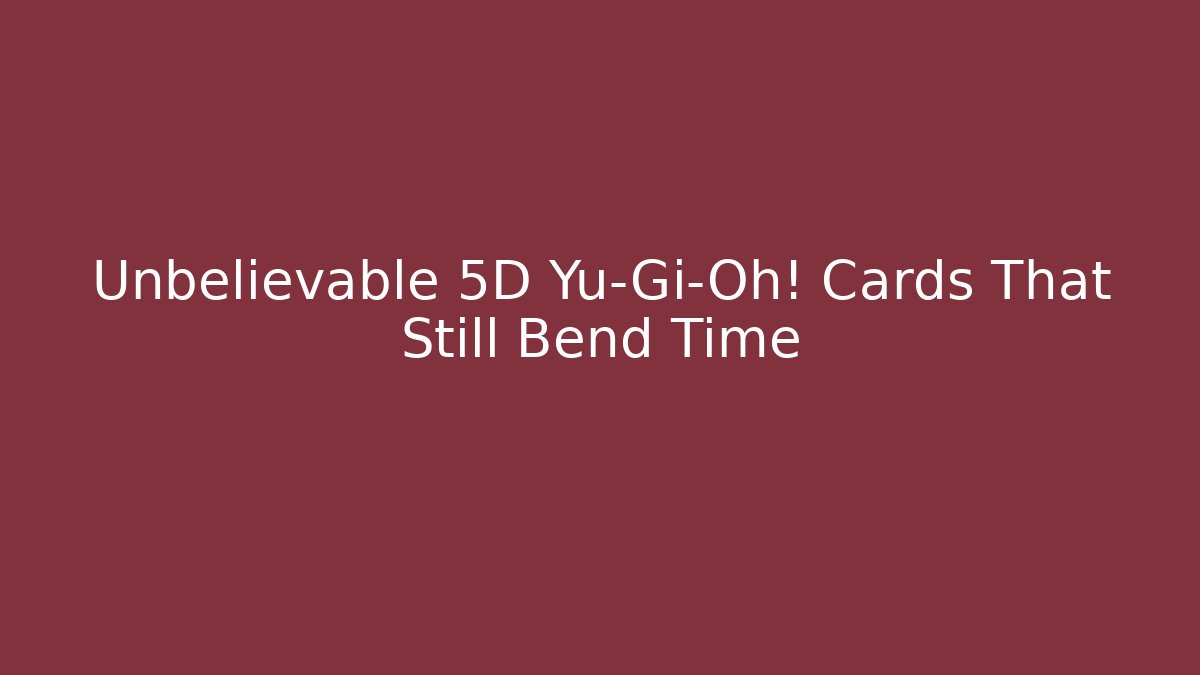Unbelievable 5D Yu-Gi-Oh! Cards That Still Bend Time