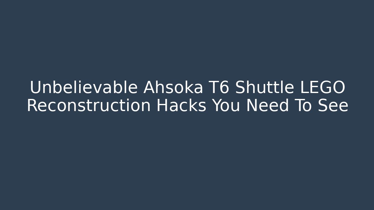 Unbelievable Ahsoka T6 Shuttle LEGO Reconstruction Hacks You Need To See