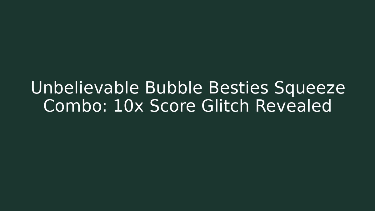 Unbelievable Bubble Besties Squeeze Combo: 10x Score Glitch Revealed