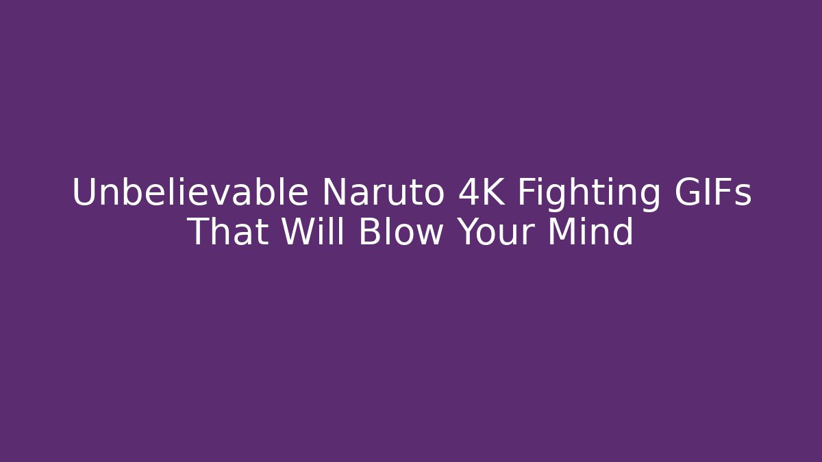 Unbelievable Naruto 4K Fighting GIFs That Will Blow Your Mind