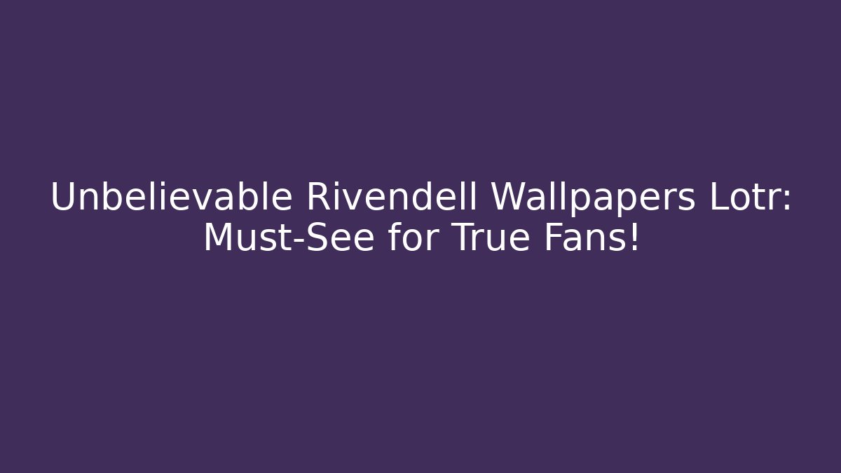 Unbelievable Rivendell Wallpapers Lotr: Must-See for True Fans!