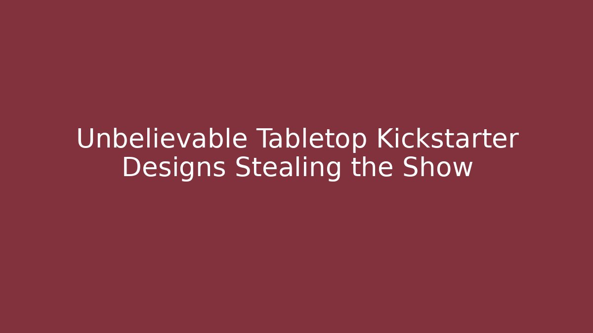 Unbelievable Tabletop Kickstarter Designs Stealing the Show