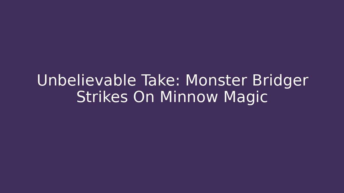 Unbelievable Take: Monster Bridger Strikes On Minnow Magic