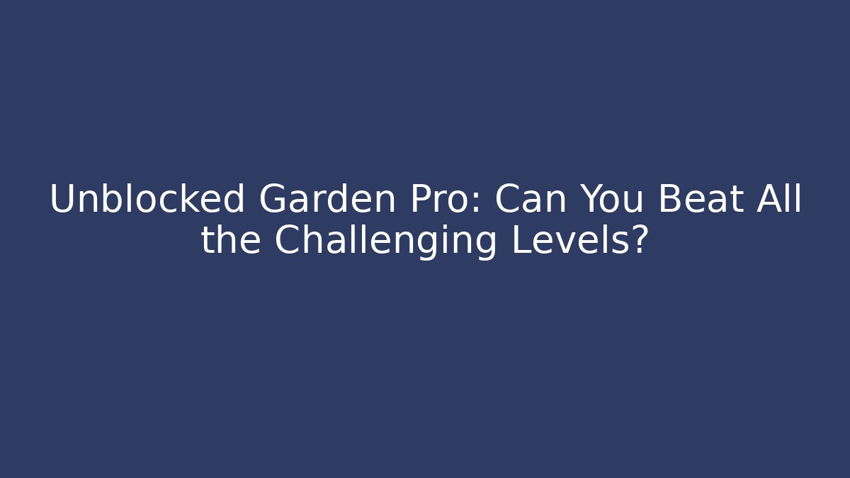 Unblocked Garden Pro: Can You Beat All the Challenging Levels?