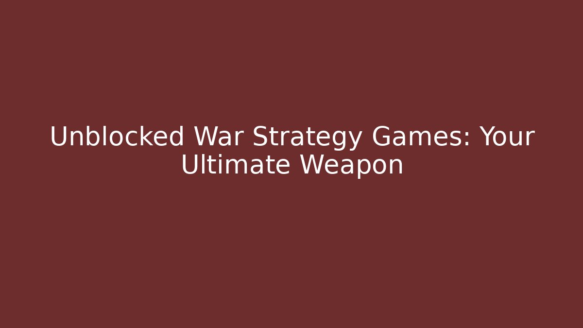 Unblocked War Strategy Games: Your Ultimate Weapon - Andrea Zevedo