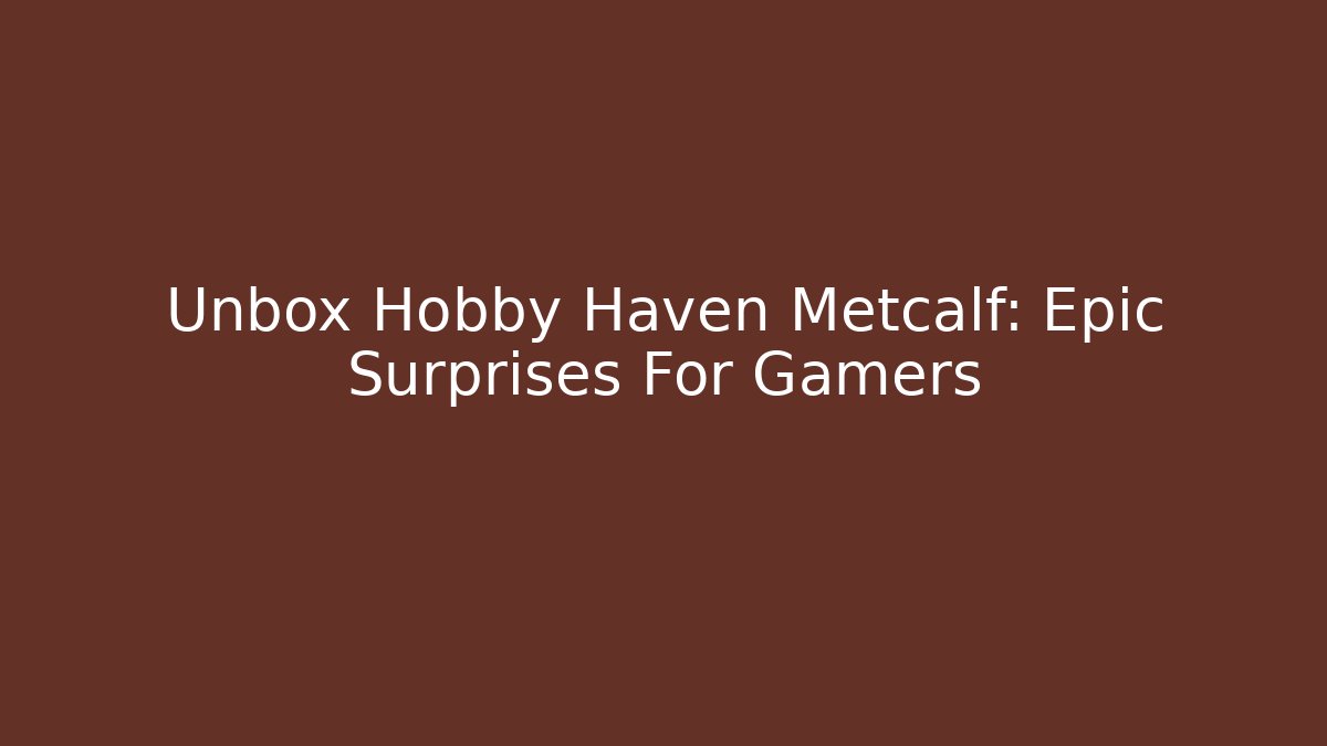 Unbox Hobby Haven Metcalf: Epic Surprises For Gamers - Andrea Zevedo