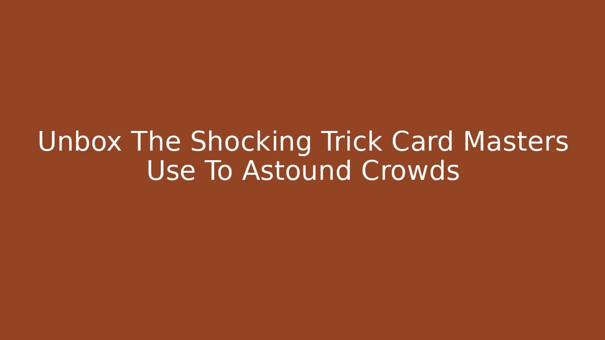 Unbox The Shocking Trick Card Masters Use To Astound Crowds