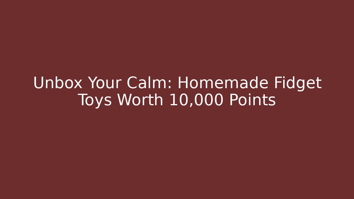 Unbox Your Calm: Homemade Fidget Toys Worth 10,000 Points